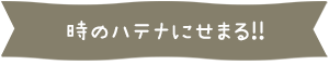 時のハテナにせまる!!